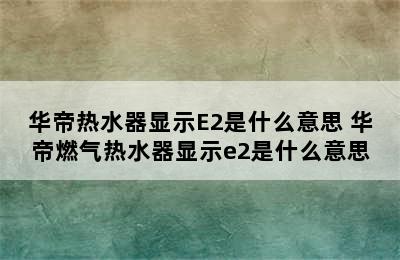 华帝热水器显示E2是什么意思 华帝燃气热水器显示e2是什么意思